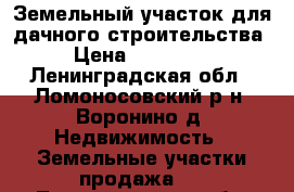 Земельный участок для дачного строительства › Цена ­ 400 000 - Ленинградская обл., Ломоносовский р-н, Воронино д. Недвижимость » Земельные участки продажа   . Ленинградская обл.